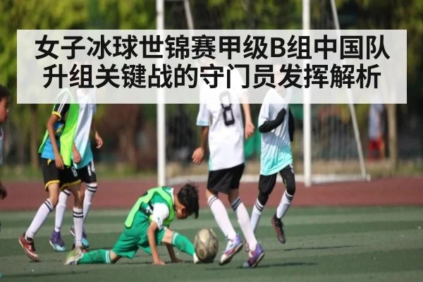 女子冰球世锦赛甲级B组中国队升组关键战的守门员发挥解析（c7c7.app）